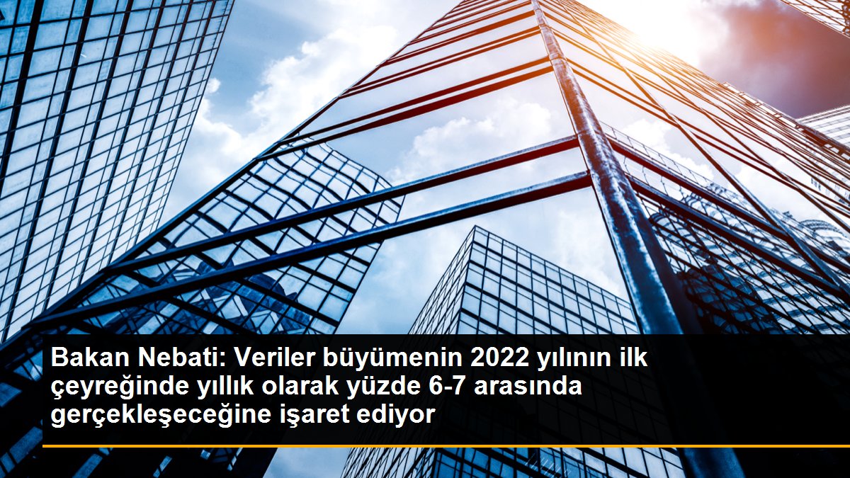 Bakan Nebati: Veriler büyümenin 2022 yılının ilk çeyreğinde yıllık olarak yüzde 6-7 arasında gerçekleşeceğine işaret ediyor