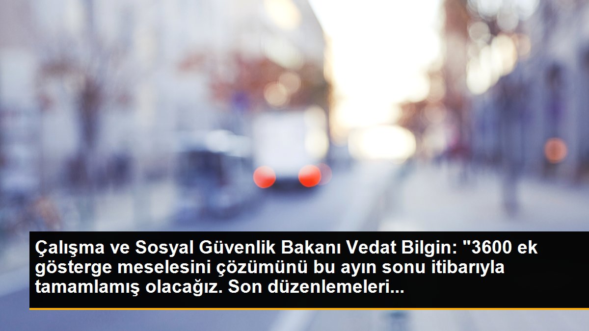 Çalışma ve Sosyal Güvenlik Bakanı Vedat Bilgin: "3600 ek gösterge meselesini çözümünü bu ayın sonu itibarıyla tamamlamış olacağız. Son düzenlemeleri...