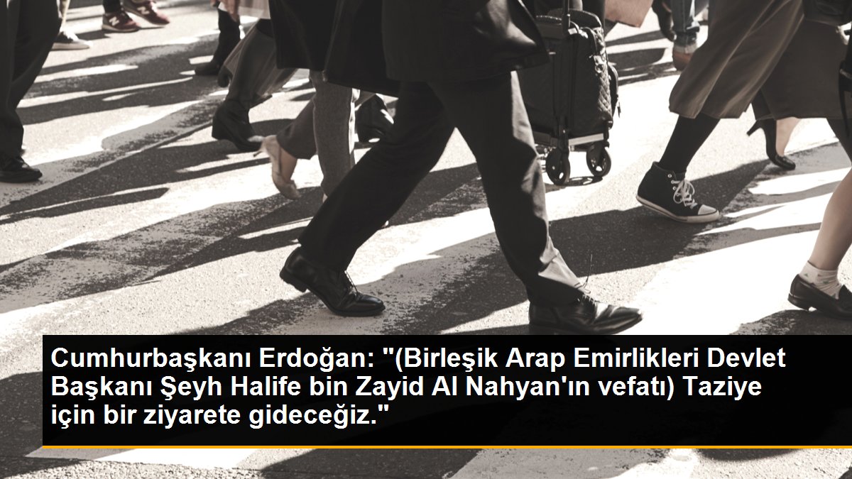 Cumhurbaşkanı Erdoğan: "(Birleşik Arap Emirlikleri Devlet Başkanı Şeyh Halife bin Zayid Al Nahyan\'ın vefatı) Taziye için bir ziyarete gideceğiz."