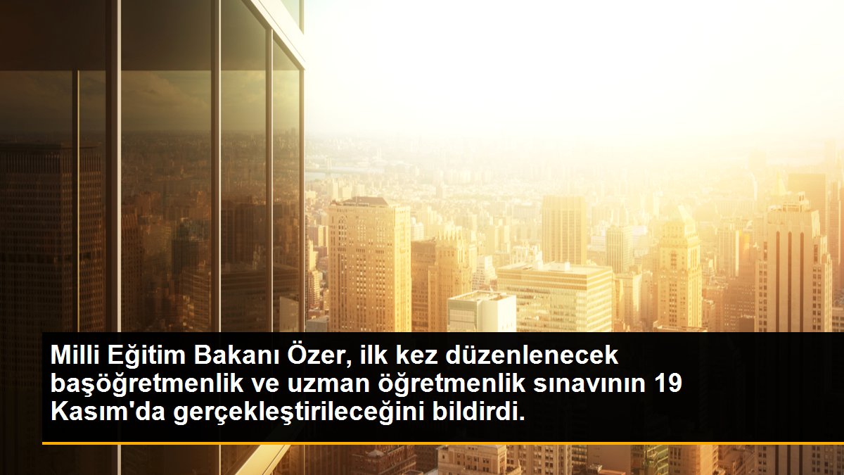 Milli Eğitim Bakanı Özer, ilk kez düzenlenecek başöğretmenlik ve uzman öğretmenlik sınavının 19 Kasım\'da gerçekleştirileceğini bildirdi.