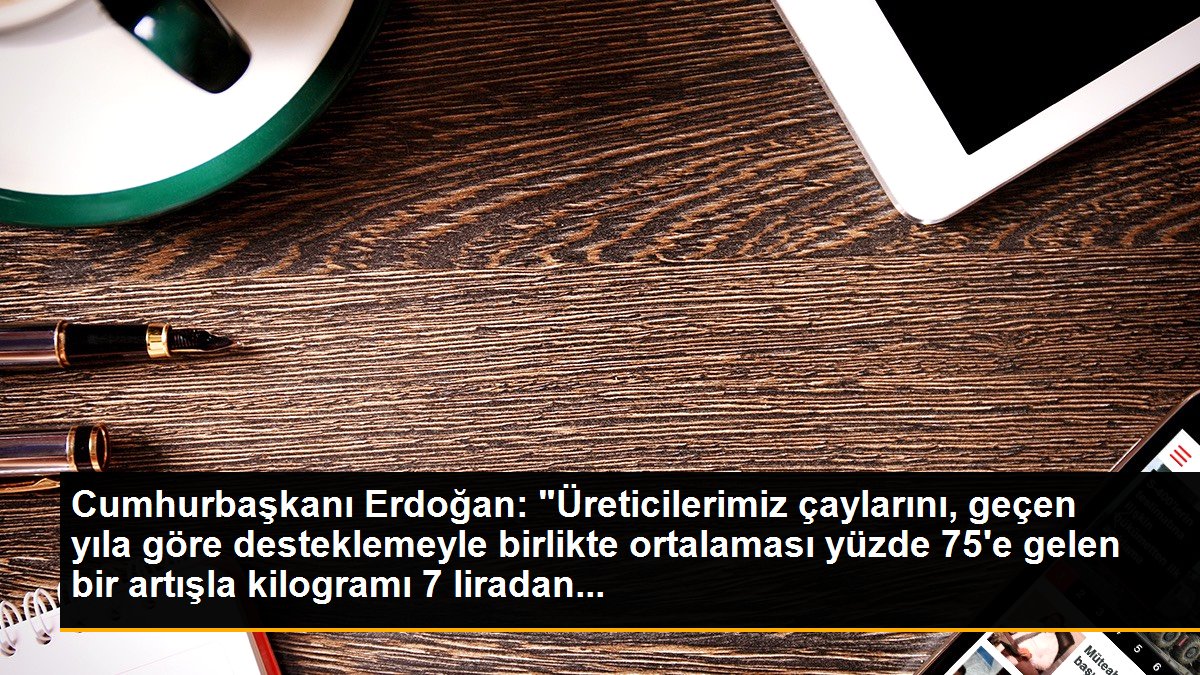 Cumhurbaşkanı Erdoğan: "Üreticilerimiz çaylarını, geçen yıla göre desteklemeyle birlikte ortalaması yüzde 75\'e gelen bir artışla kilogramı 7 liradan...