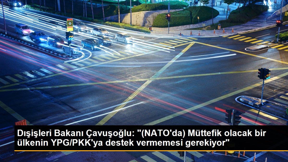 Dışişleri Bakanı Çavuşoğlu: "(NATO\'da) Müttefik olacak bir ülkenin YPG/PKK\'ya destek vermemesi gerekiyor"