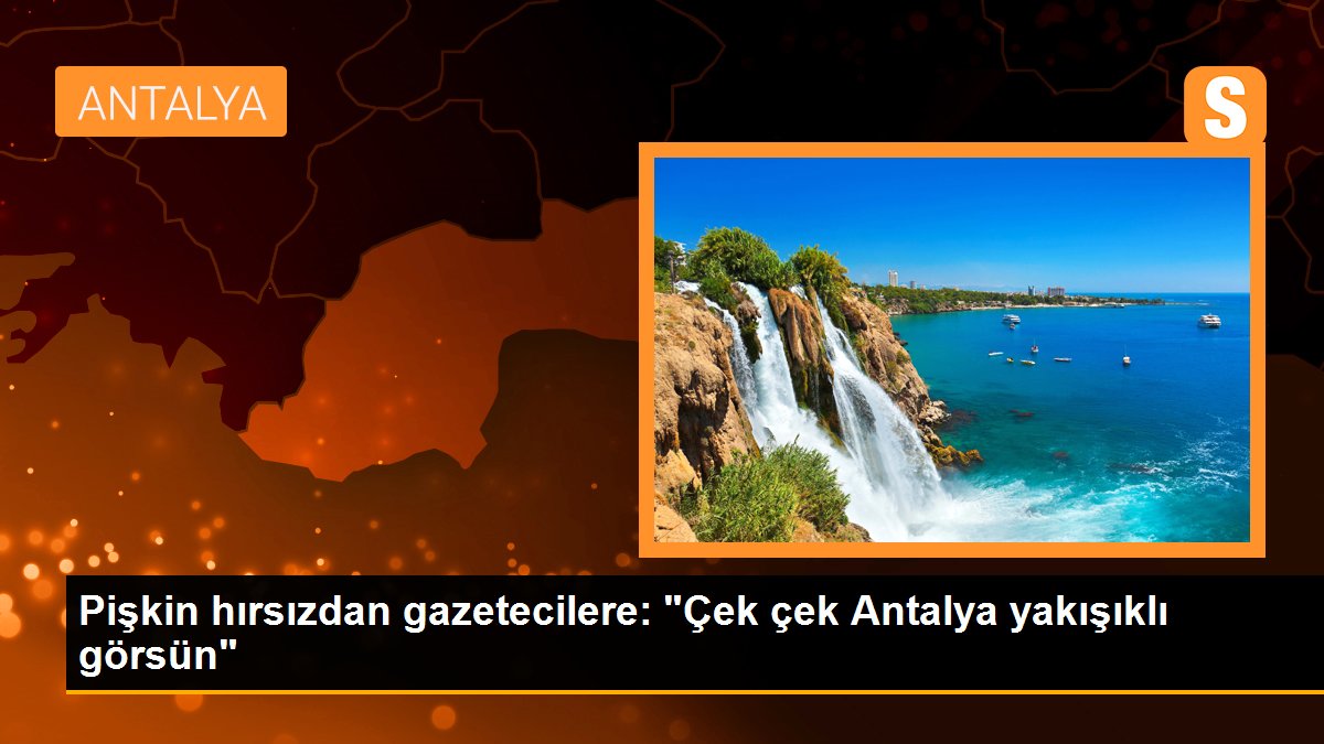 Pişkin hırsızdan gazetecilere: "Çek çek Antalya yakışıklı görsün"
