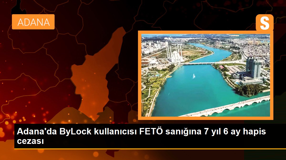 Adana\'da ByLock kullanıcısı FETÖ sanığına 7 yıl 6 ay hapis cezası