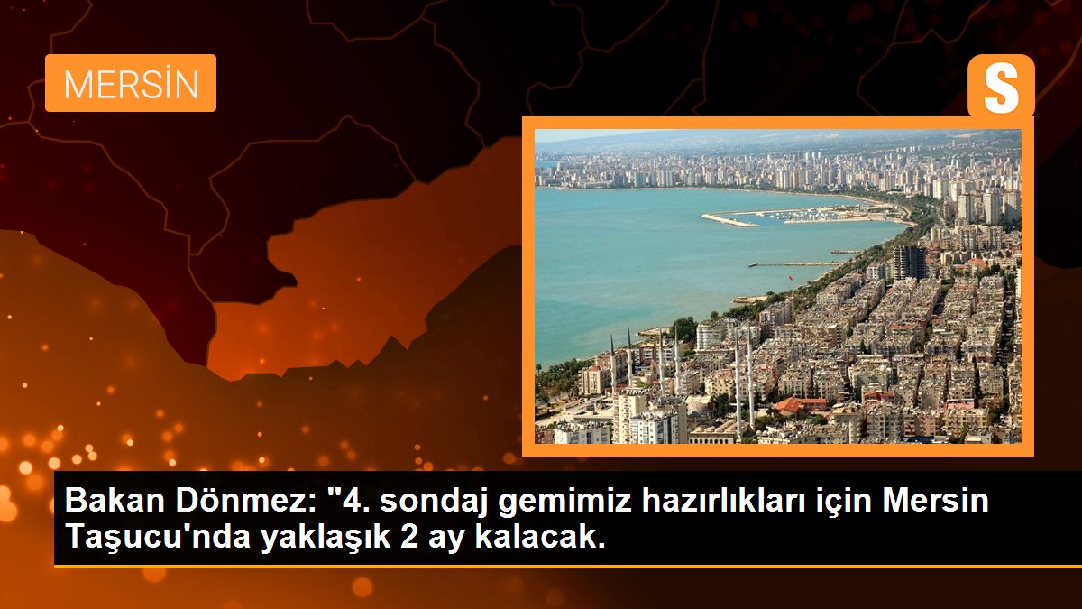 Bakan Dönmez: "4. sondaj gemimiz hazırlıkları için Mersin Taşucu\'nda yaklaşık 2 ay kalacak.