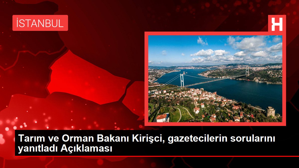 Tarım ve Orman Bakanı Kirişci, gazetecilerin sorularını yanıtladı Açıklaması