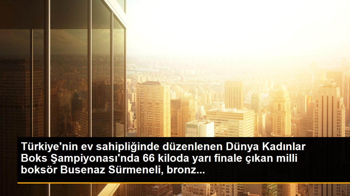 Türkiye\'nin ev sahipliğinde düzenlenen Dünya Kadınlar Boks Şampiyonası\'nda 66 kiloda yarı finale çıkan milli boksör Busenaz Sürmeneli, bronz...