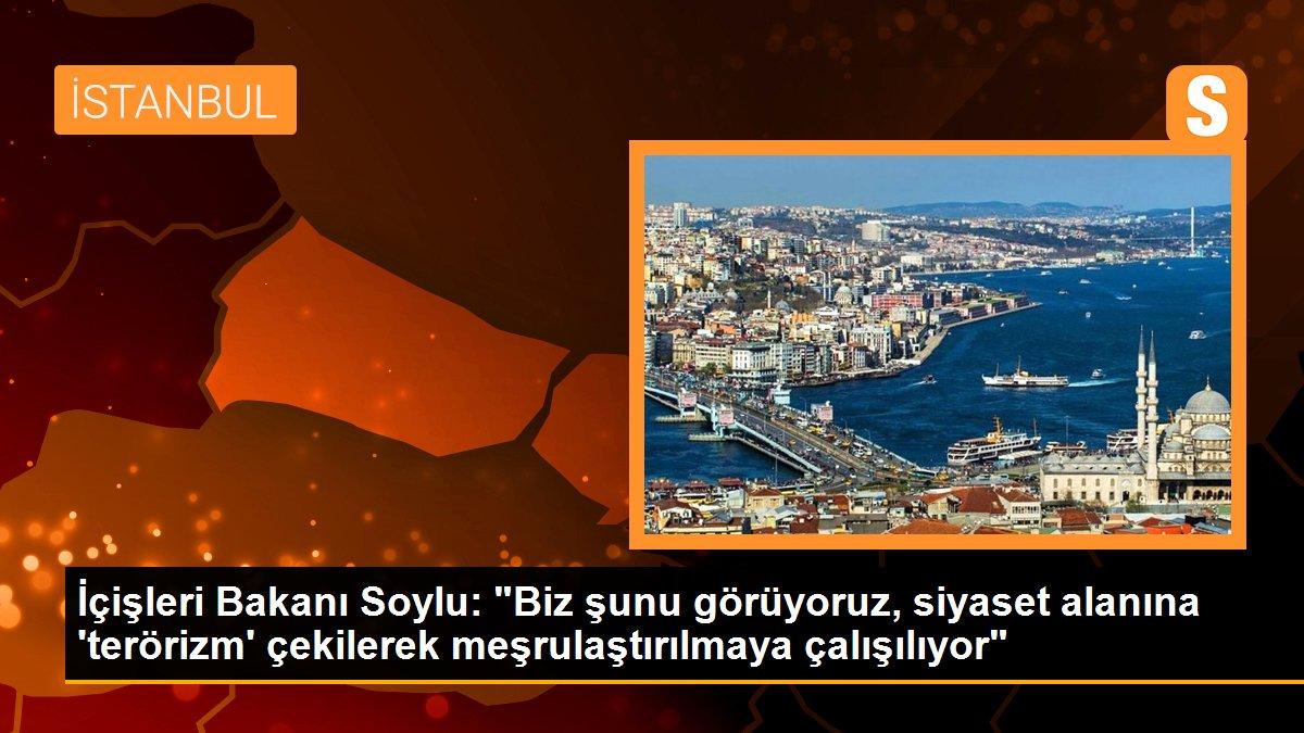 İçişleri Bakanı Soylu: "Biz şunu görüyoruz, siyaset alanına \'terörizm\' çekilerek meşrulaştırılmaya çalışılıyor"