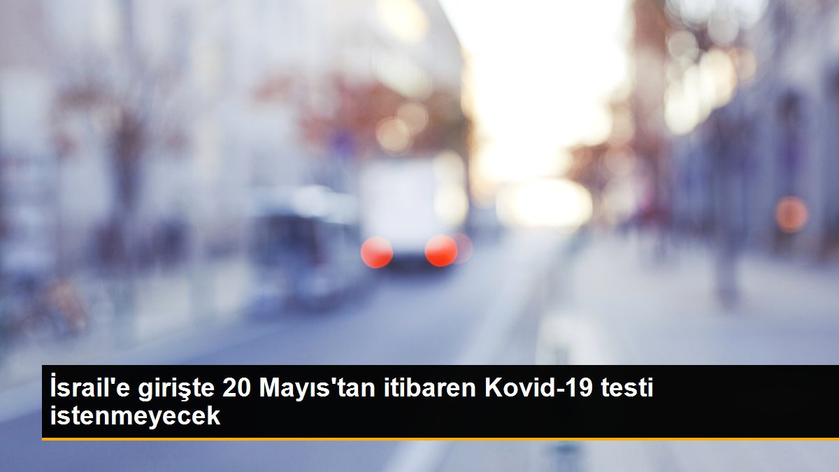 İsrail\'e girişte 20 Mayıs\'tan itibaren Kovid-19 testi istenmeyecek