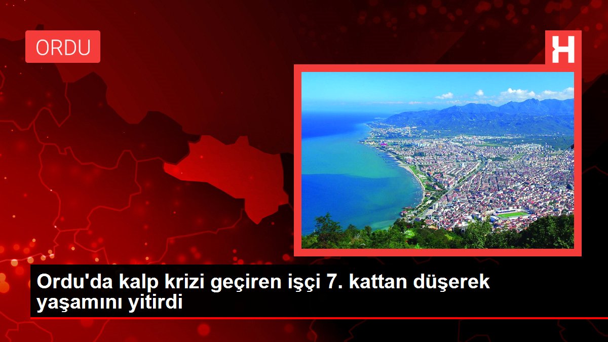 Ordu'da kalp krizi geçiren işçi 7. kattan düşerek yaşamını yitirdi