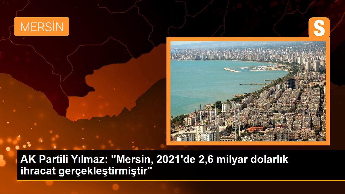 AK Partili Yılmaz: "Mersin, 2021\'de 2,6 milyar dolarlık ihracat gerçekleştirmiştir"