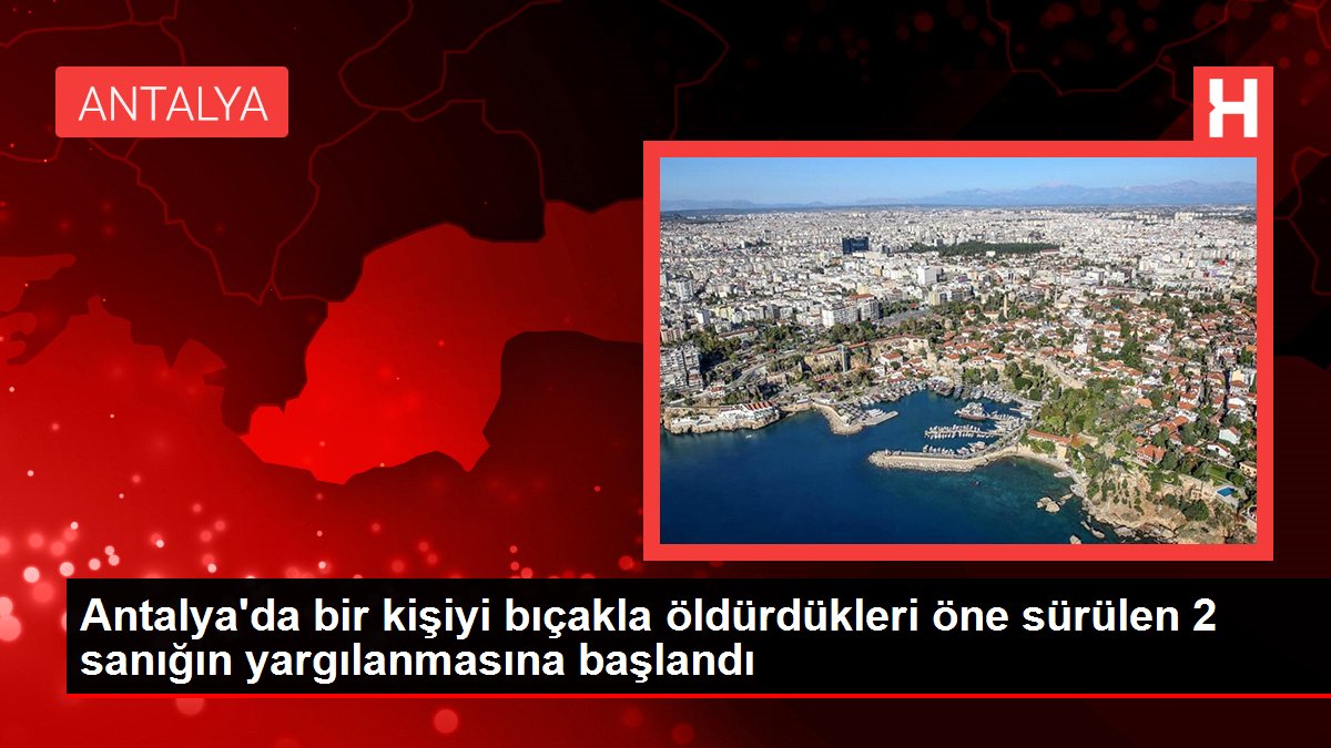 Antalya'da bir kişiyi bıçakla öldürdükleri öne sürülen 2 sanığın yargılanmasına başlandı