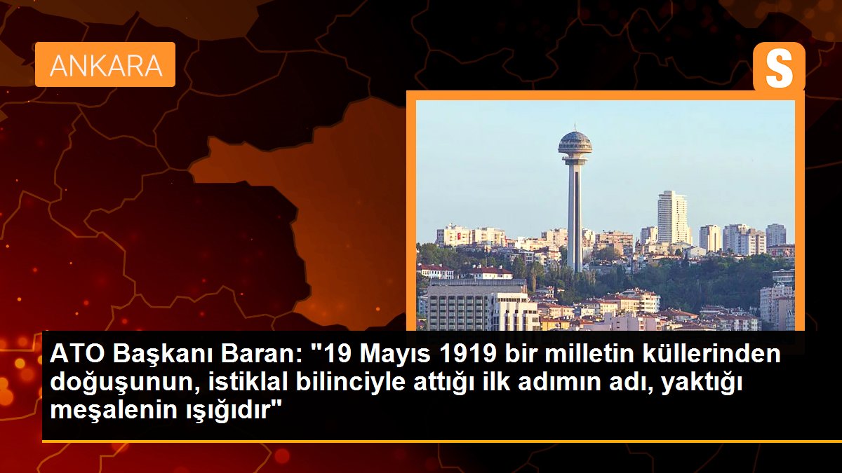 ATO Başkanı Baran: "19 Mayıs 1919 bir milletin küllerinden doğuşunun, istiklal bilinciyle attığı ilk adımın adı, yaktığı meşalenin ışığıdır"