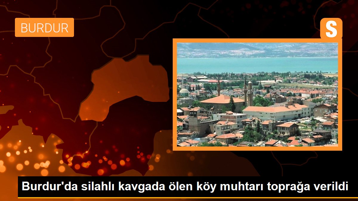 Burdur\'da silahlı kavgada ölen köy muhtarı toprağa verildi