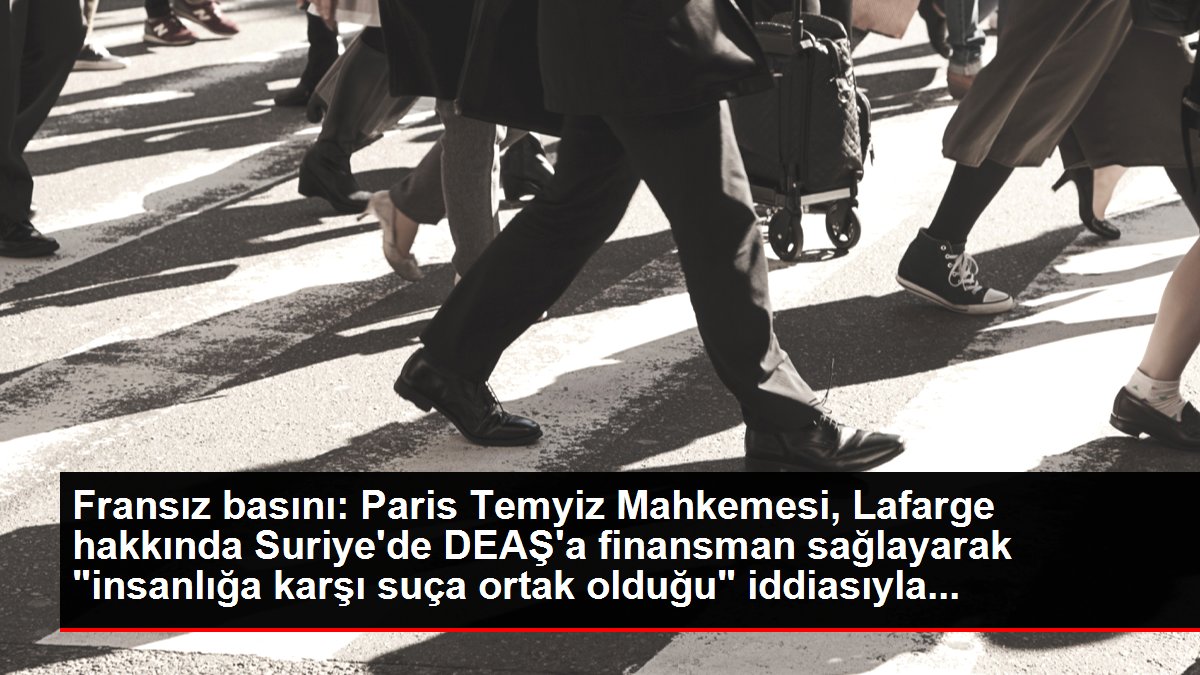 Fransız basını: Paris Temyiz Mahkemesi, Lafarge hakkında Suriye'de DEAŞ'a finansman sağlayarak 'insanlığa karşı suça ortak olduğu' iddiasıyla...