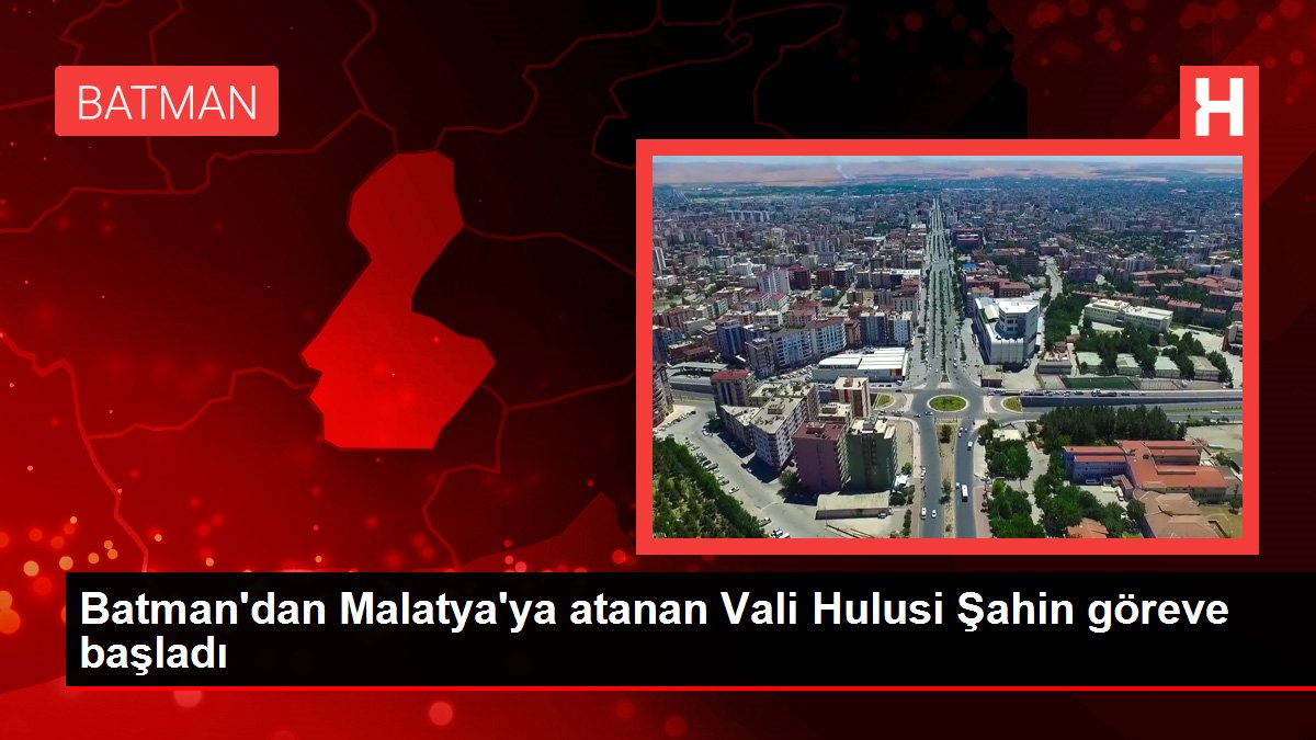 Batman'dan Malatya'ya atanan Vali Hulusi Şahin göreve başladı