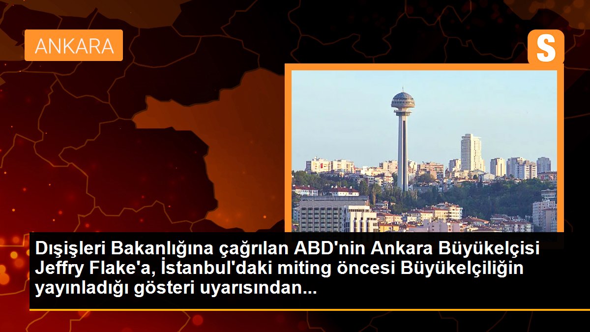 Dışişleri Bakanlığına çağrılan ABD\'nin Ankara Büyükelçisi Jeffry Flake\'a, İstanbul\'daki miting öncesi Büyükelçiliğin yayınladığı gösteri uyarısından...
