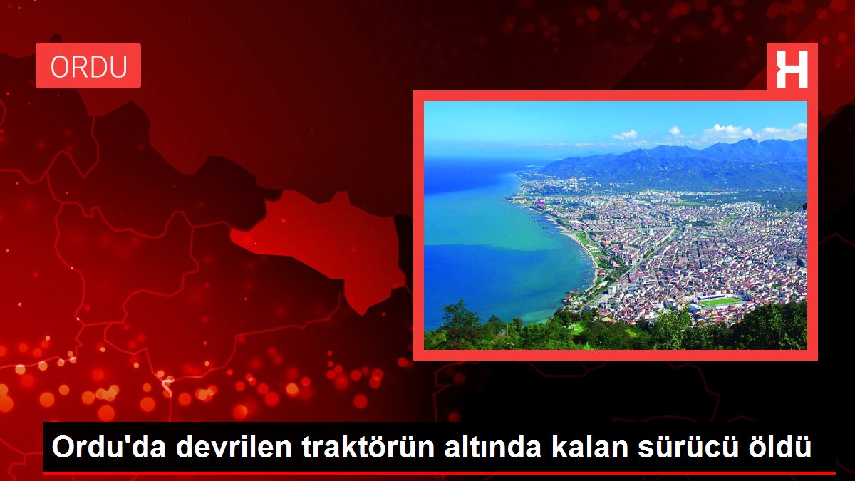 Ordu'da devrilen traktörün altında kalan sürücü öldü