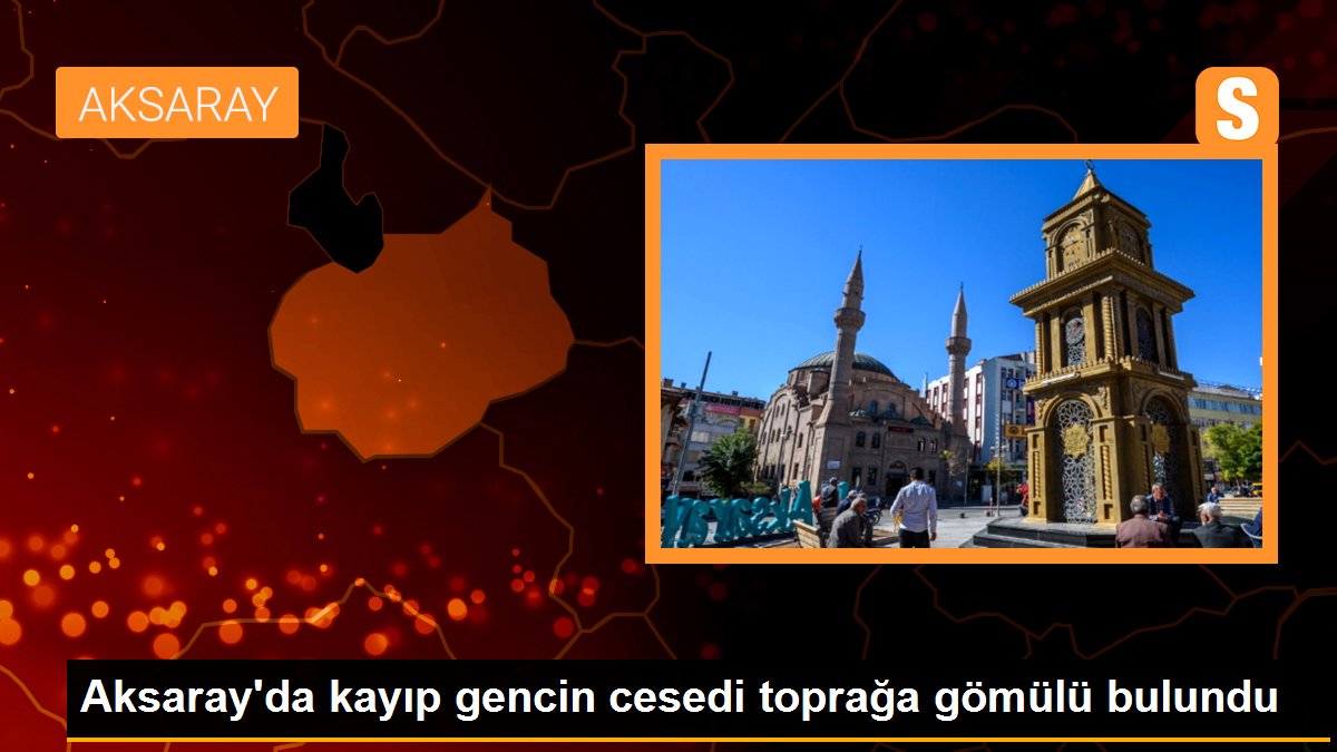 Aksaray\'da kayıp gencin cesedi toprağa gömülü bulundu