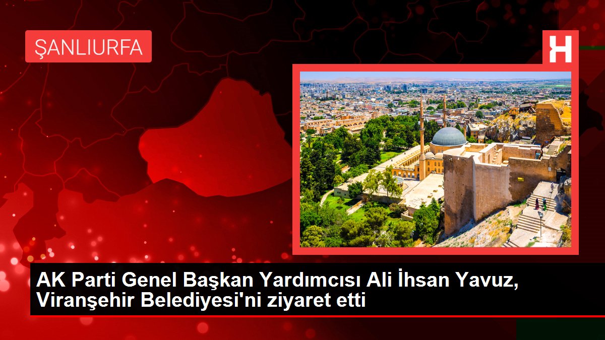 AK Parti Genel Başkan Yardımcısı Ali İhsan Yavuz, Viranşehir Belediyesi'ni ziyaret etti