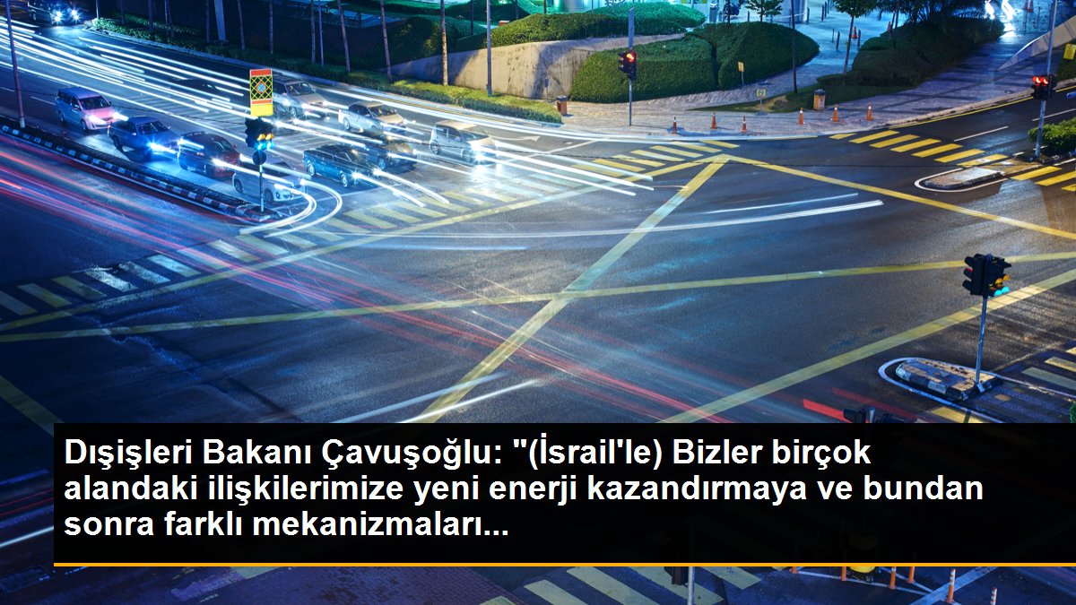 Dışişleri Bakanı Çavuşoğlu: "(İsrail\'le) Bizler birçok alandaki ilişkilerimize yeni enerji kazandırmaya ve bundan sonra farklı mekanizmaları...