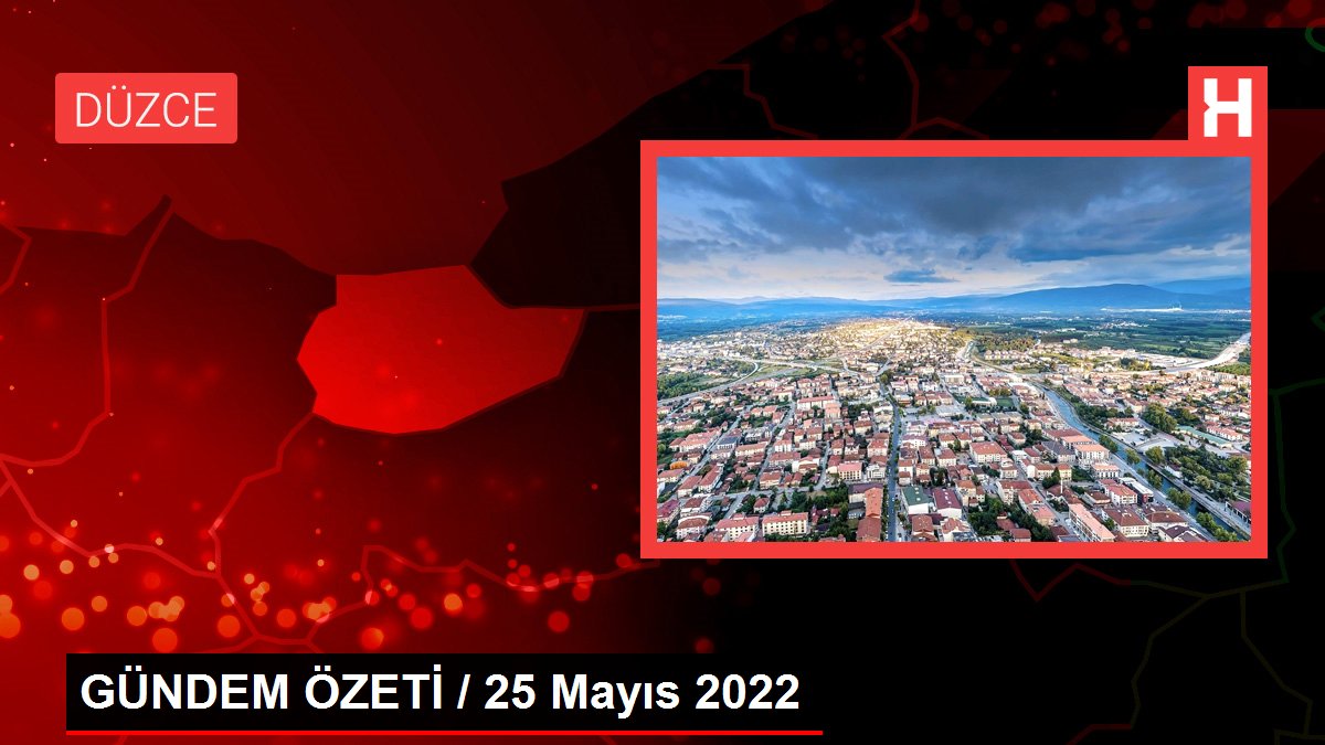 GÜNDEM ÖZETİ / 25 Mayıs 2022