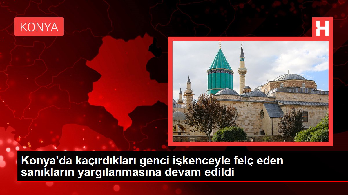 Konya'da kaçırdıkları genci işkenceyle felç eden sanıkların yargılanmasına devam edildi