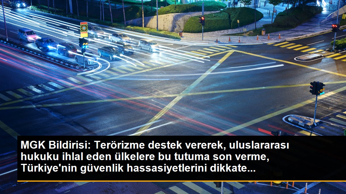 MGK Bildirisi: Terörizme destek vererek, uluslararası hukuku ihlal eden ülkelere bu tutuma son verme, Türkiye\'nin güvenlik hassasiyetlerini dikkate...