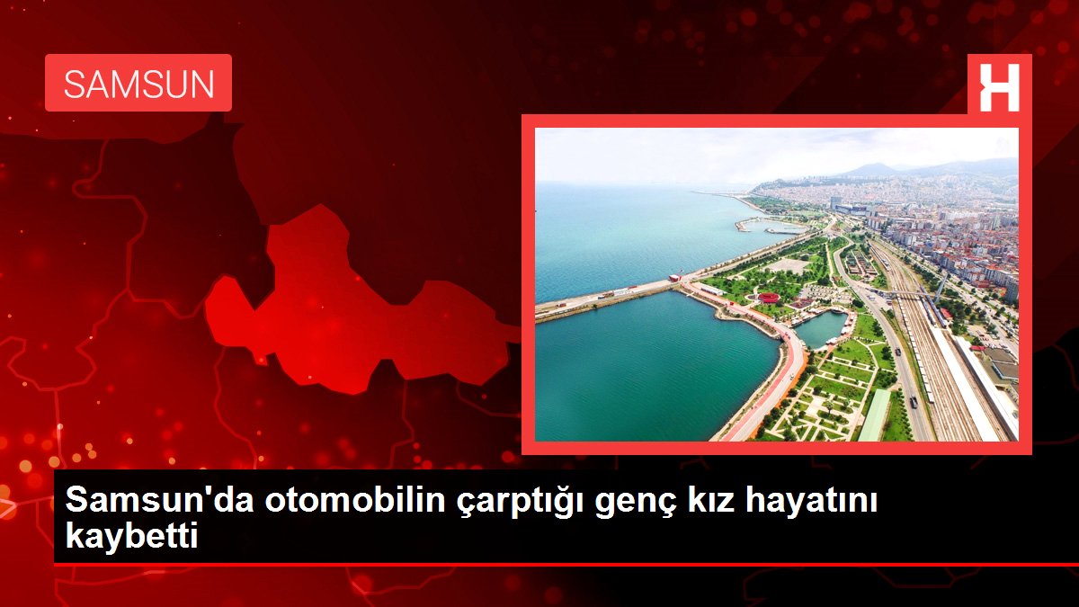 Samsun'da otomobilin çarptığı genç kız hayatını kaybetti
