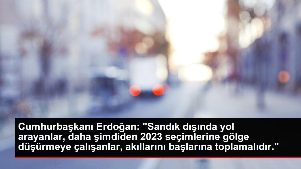 Cumhurbaşkanı Erdoğan: 'Sandık dışında yol arayanlar, daha şimdiden 2023 seçimlerine gölge düşürmeye çalışanlar, akıllarını başlarına toplamalıdır.'
