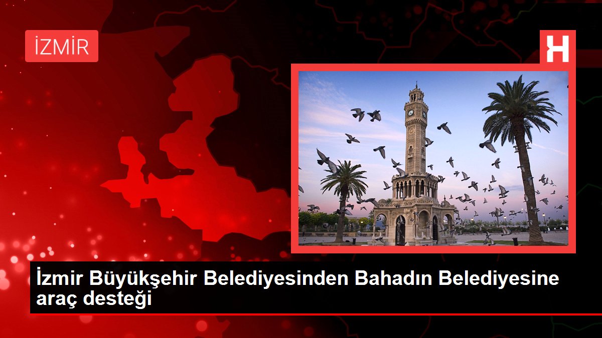 İzmir Büyükşehir Belediyesinden Bahadın Belediyesine araç desteği