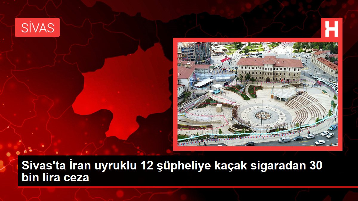 Sivas'ta İran uyruklu 12 şüpheliye kaçak sigaradan 30 bin lira ceza