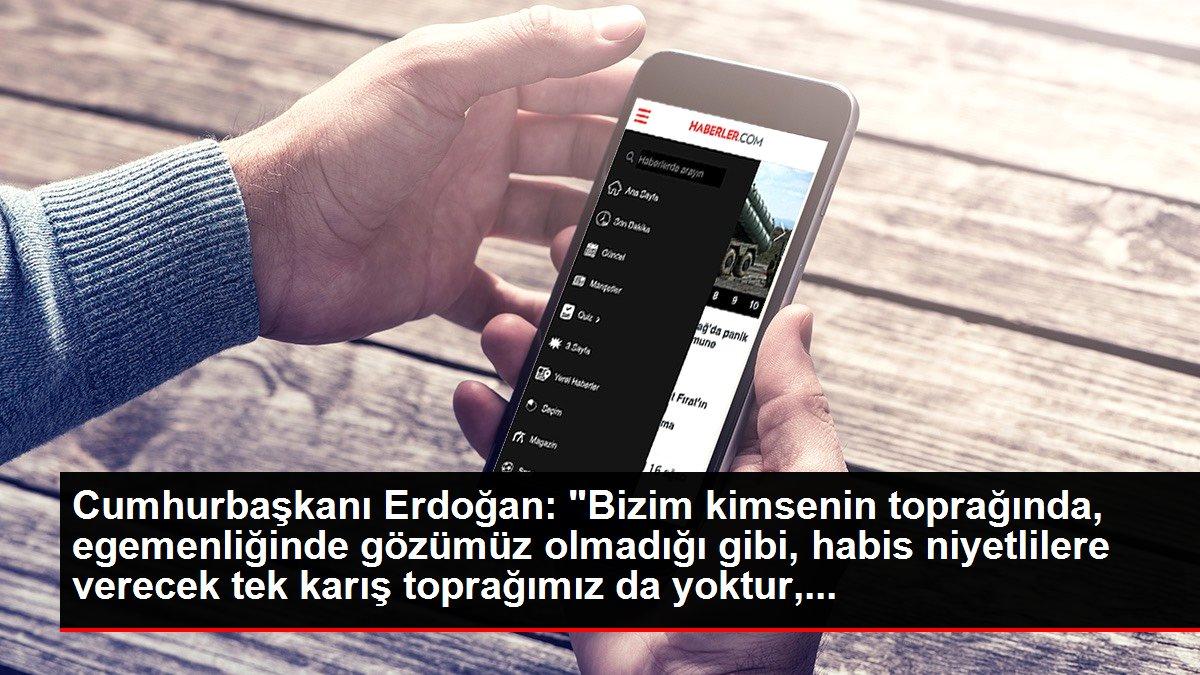 Cumhurbaşkanı Erdoğan: 'Bizim kimsenin toprağında, egemenliğinde gözümüz olmadığı gibi, habis niyetlilere verecek tek karış toprağımız da yoktur,...