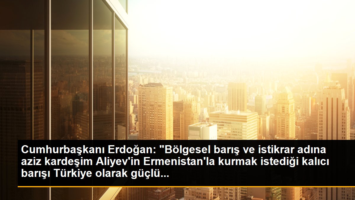 Cumhurbaşkanı Erdoğan: "Bölgesel barış ve istikrar adına aziz kardeşim Aliyev\'in Ermenistan\'la kurmak istediği kalıcı barışı Türkiye olarak güçlü...