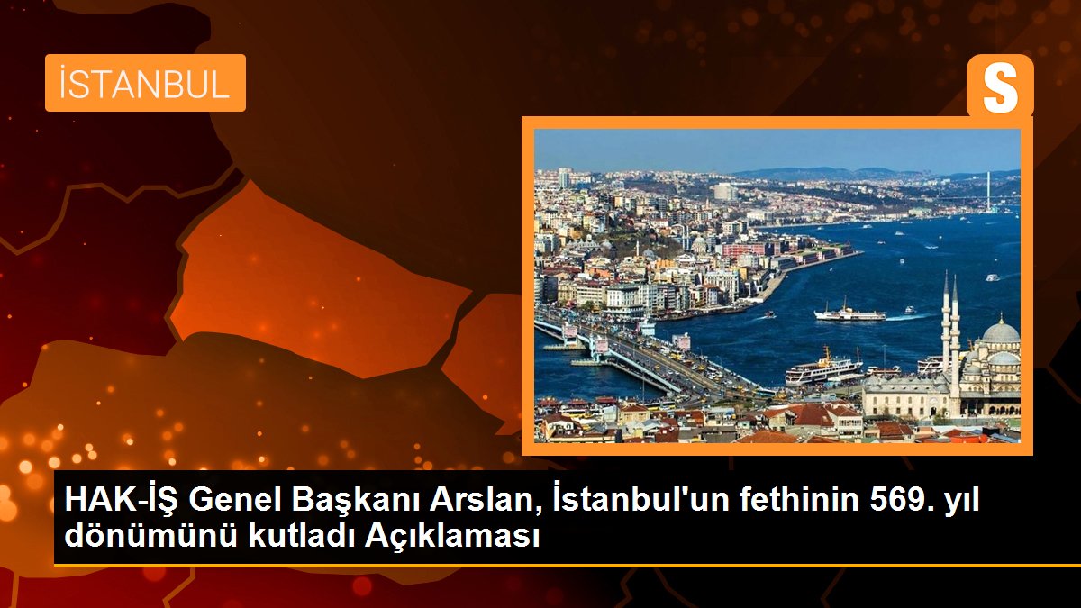 HAK-İŞ Genel Başkanı Arslan, İstanbul\'un fethinin 569. yıl dönümünü kutladı Açıklaması
