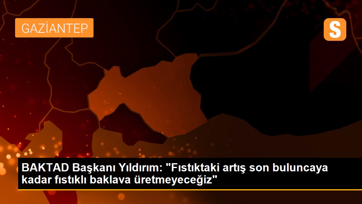 BAKTAD Başkanı Yıldırım: "Fıstıktaki artış son buluncaya kadar fıstıklı baklava üretmeyeceğiz"