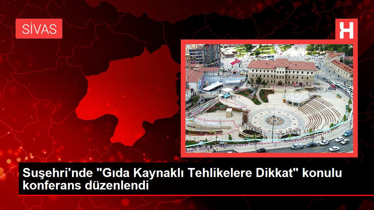 Suşehri'nde 'Gıda Kaynaklı Tehlikelere Dikkat' konulu konferans düzenlendi