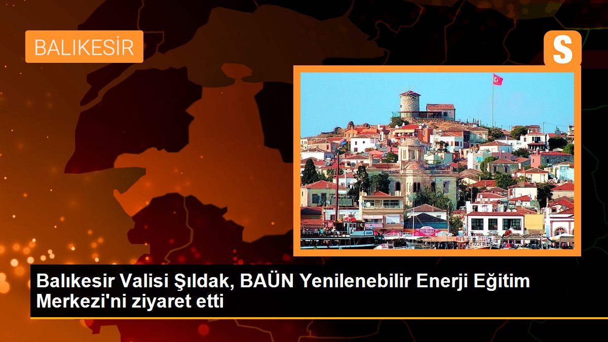 Balıkesir Valisi Şıldak, BAÜN Yenilenebilir Enerji Eğitim Merkezi\'ni ziyaret etti