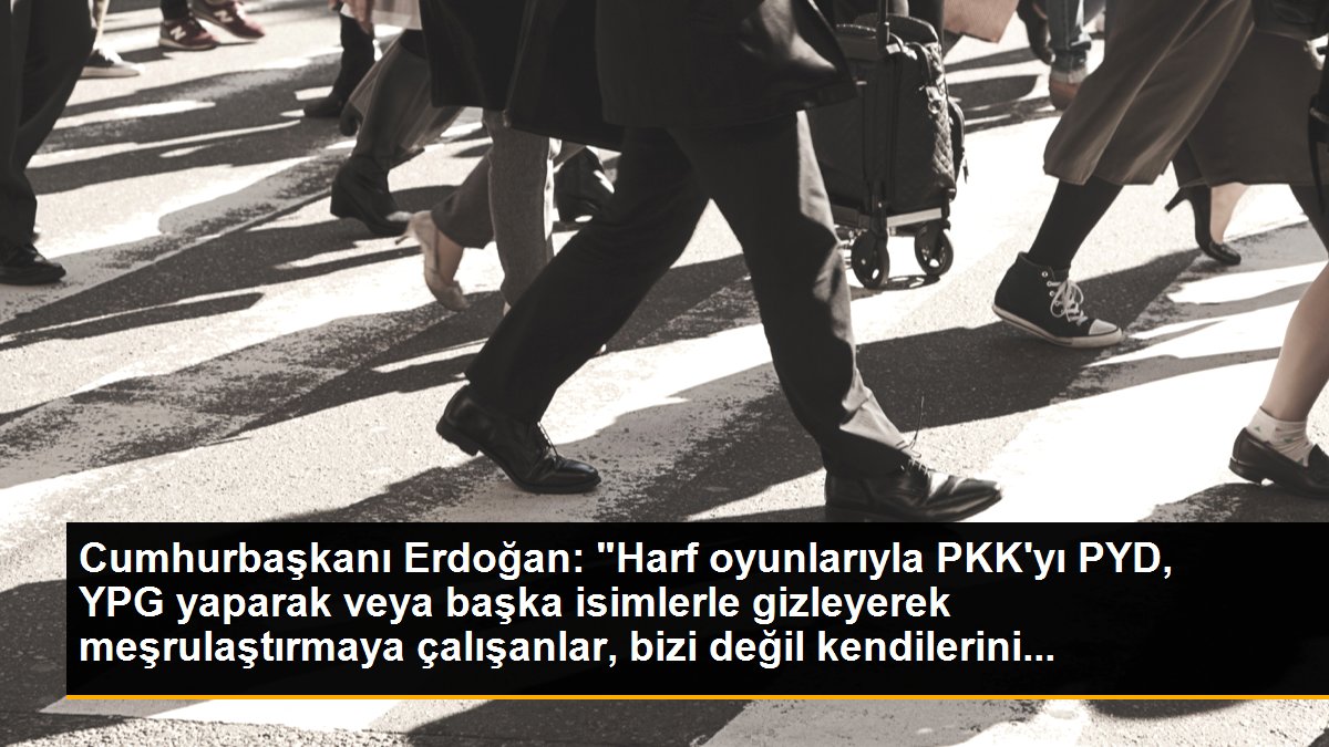 Cumhurbaşkanı Erdoğan: "Harf oyunlarıyla PKK\'yı PYD, YPG yaparak veya başka isimlerle gizleyerek meşrulaştırmaya çalışanlar, bizi değil kendilerini...