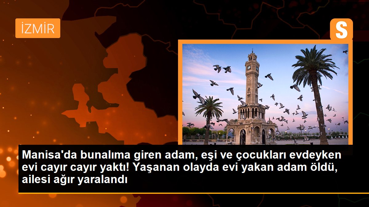 Manisa\'da bunalıma giren baba, eşi ve çocukları uyurken evi cayır cayır yaktı! Yaşanan olayda baba öldü, ailesi ağır yaralandı