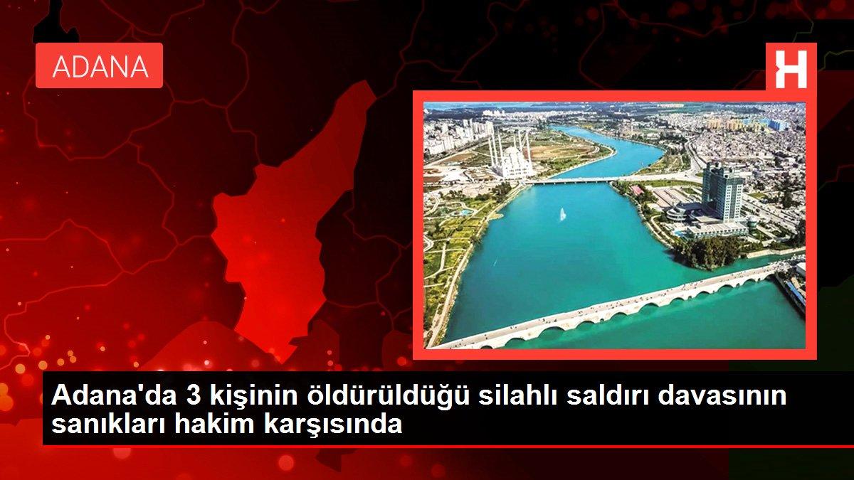 Adana'da 3 kişinin öldürüldüğü silahlı saldırı davasının sanıkları hakim karşısında