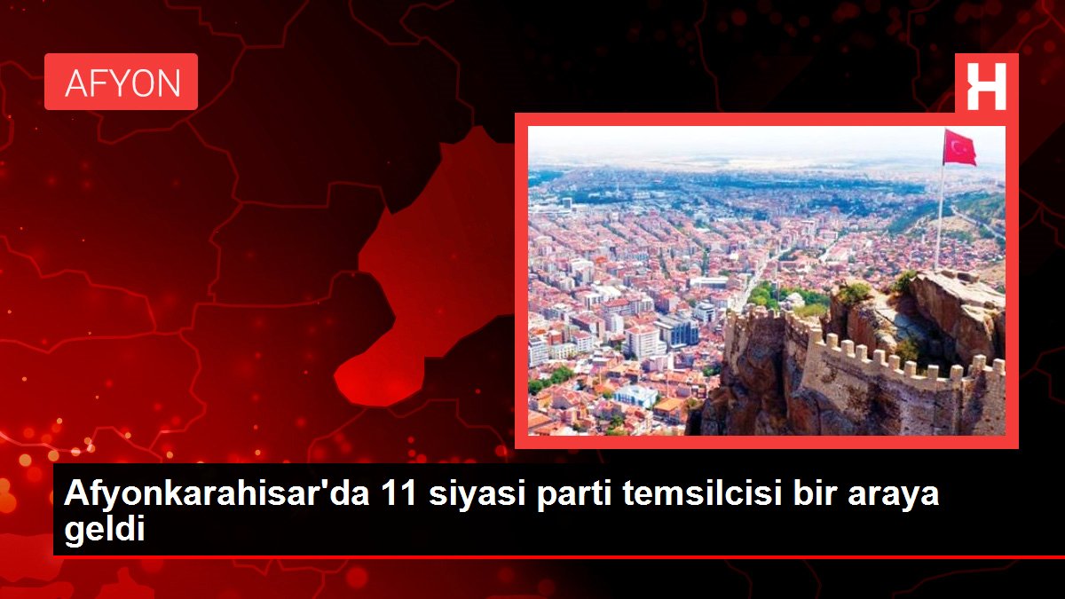 Afyonkarahisar'da 11 siyasi parti temsilcisi bir araya geldi