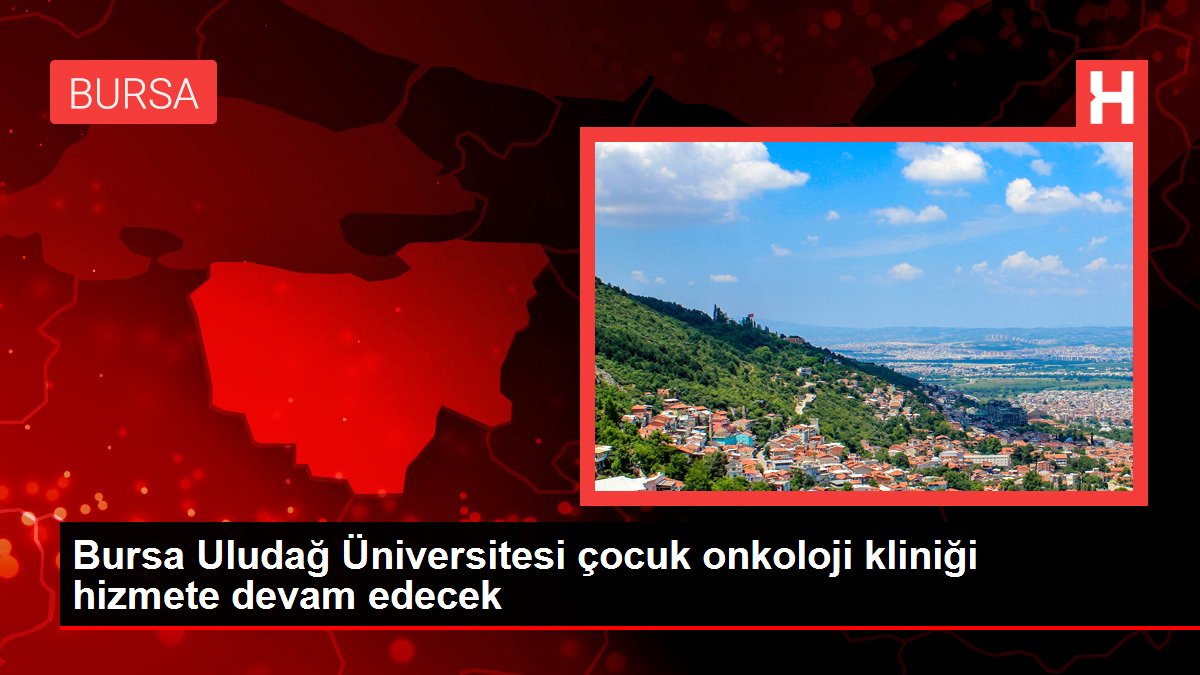 Bursa Uludağ Üniversitesi çocuk onkoloji kliniği hizmete devam edecek