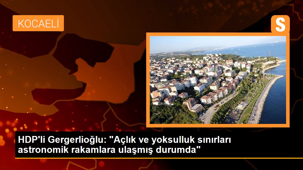 HDP\'li Gergerlioğlu: "Açlık ve yoksulluk sınırları astronomik rakamlara ulaşmış durumda"