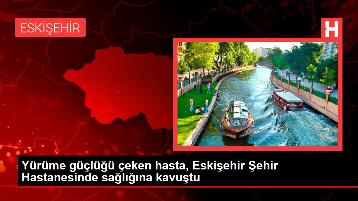 Yürüme güçlüğü çeken hasta, Eskişehir Şehir Hastanesinde sağlığına kavuştu