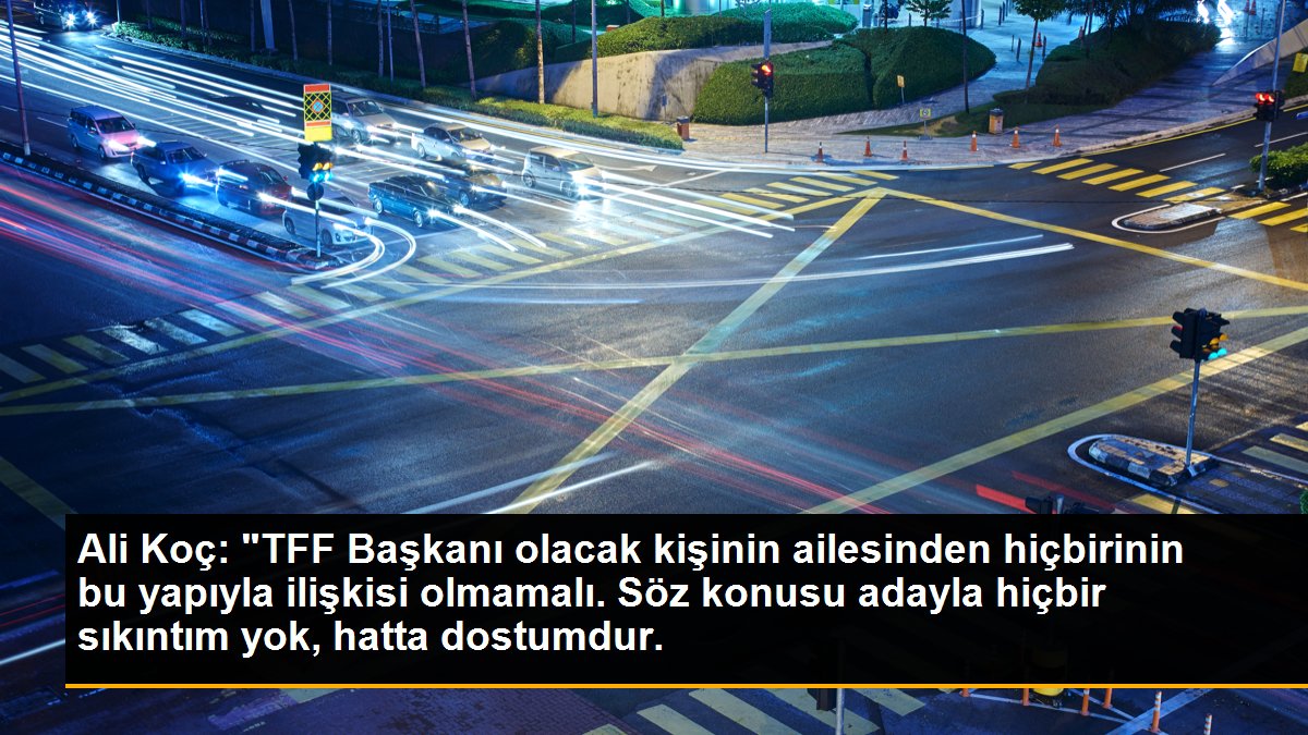 Ali Koç: "TFF Başkanı olacak kişinin ailesinden hiçbirinin bu yapıyla ilişkisi olmamalı. Söz konusu adayla hiçbir sıkıntım yok, hatta dostumdur.