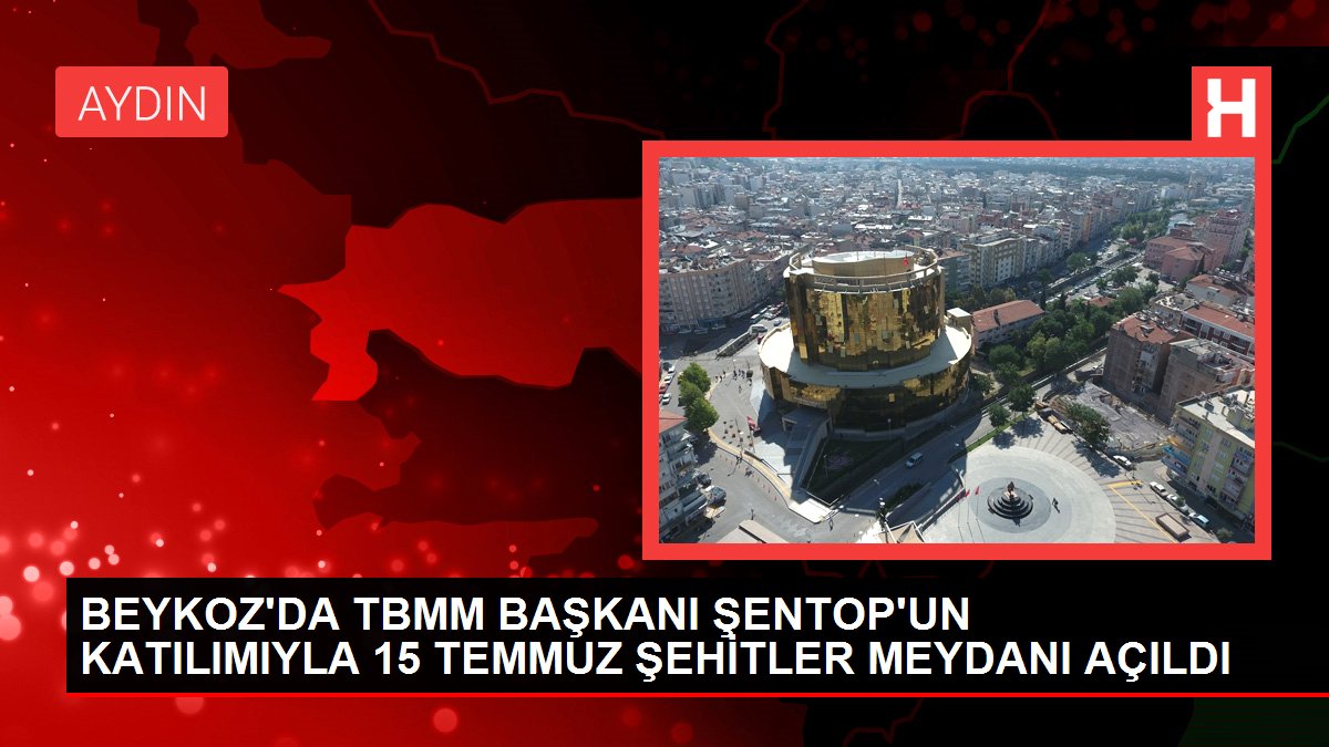 BEYKOZ'DA TBMM BAŞKANI ŞENTOP'UN KATILIMIYLA 15 TEMMUZ ŞEHİTLER MEYDANI AÇILDI