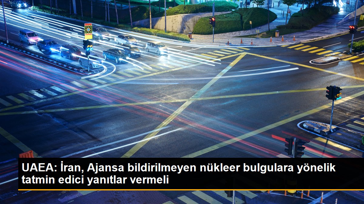 UAEA: İran, Ajansa bildirilmeyen nükleer bulgulara yönelik tatmin edici yanıtlar vermeli