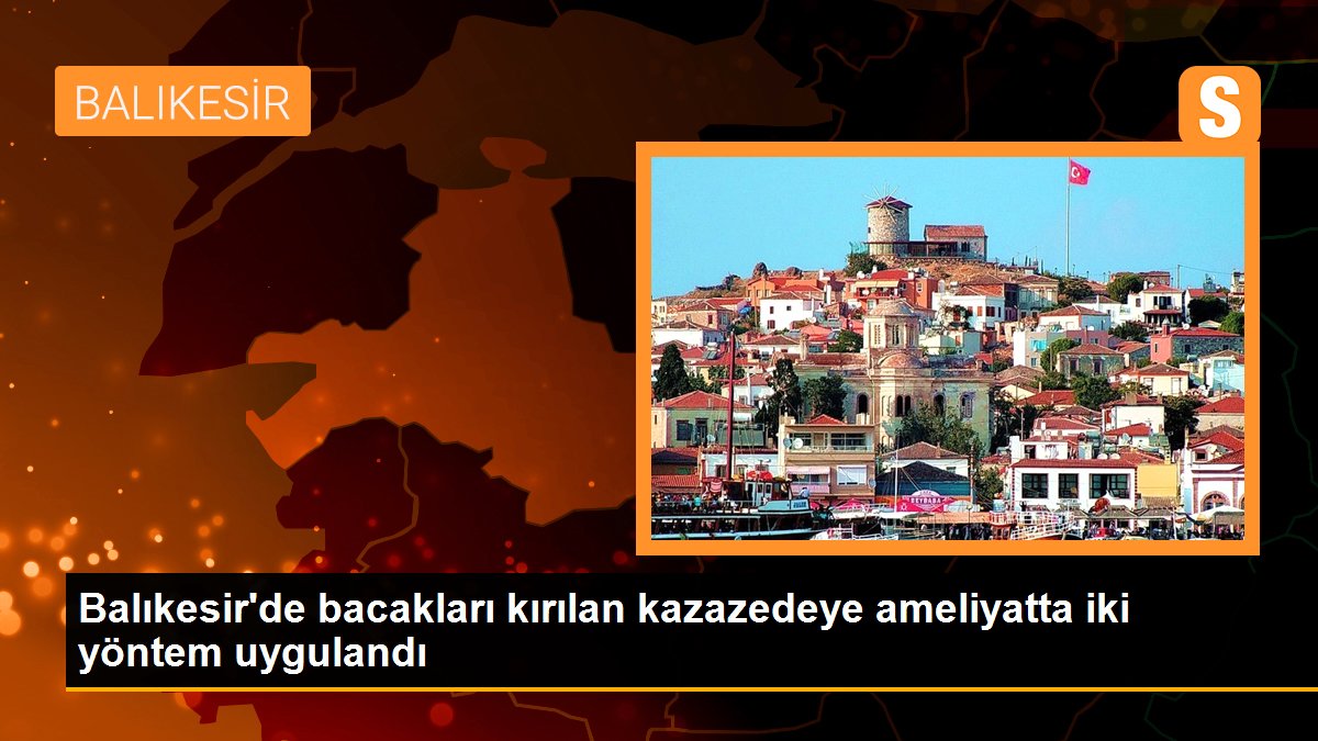 Balıkesir\'de bacakları kırılan kazazedeye ameliyatta iki yöntem uygulandı