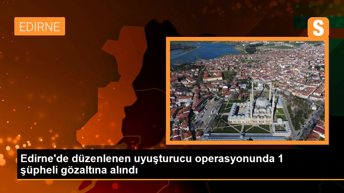 Edirne\'de düzenlenen uyuşturucu operasyonunda 1 şüpheli gözaltına alındı